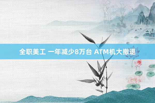 全职美工 一年减少8万台 ATM机大撤退