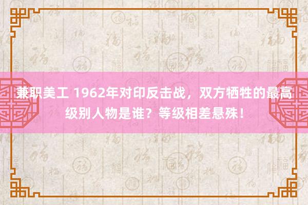 兼职美工 1962年对印反击战，双方牺牲的最高级别人物是谁？等级相差悬殊！