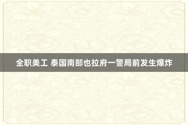 全职美工 泰国南部也拉府一警局前发生爆炸