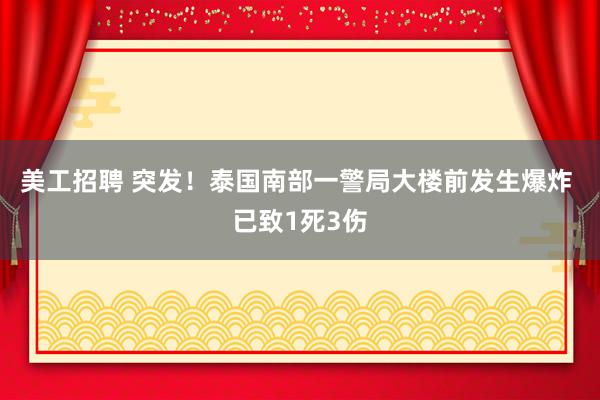 美工招聘 突发！泰国南部一警局大楼前发生爆炸 已致1死3伤