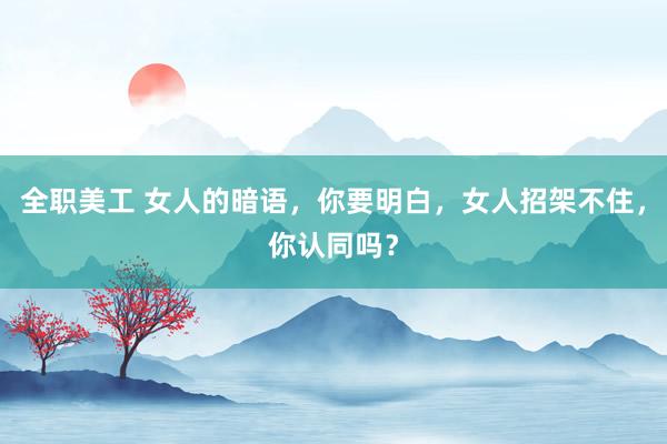 全职美工 女人的暗语，你要明白，女人招架不住，你认同吗？