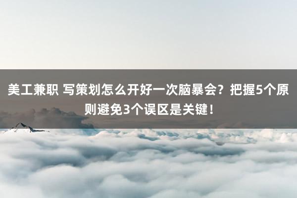 美工兼职 写策划怎么开好一次脑暴会？把握5个原则避免3个误区是关键！