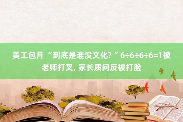 美工包月 “到底是谁没文化? ”6÷6÷6÷6=1被老师打叉, 家长质问反被打脸