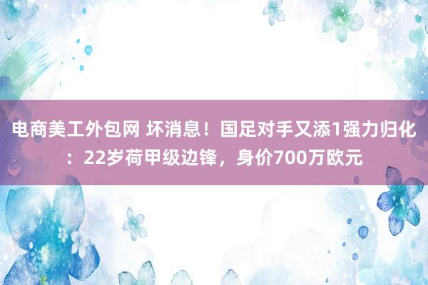 电商美工外包网 坏消息！国足对手又添1强力归化：22岁荷甲级边锋，身价700万欧元