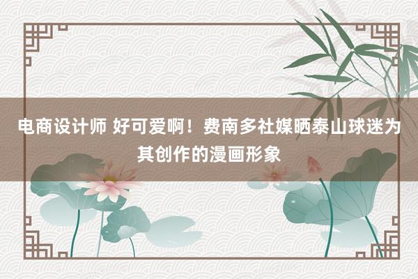 电商设计师 好可爱啊！费南多社媒晒泰山球迷为其创作的漫画形象