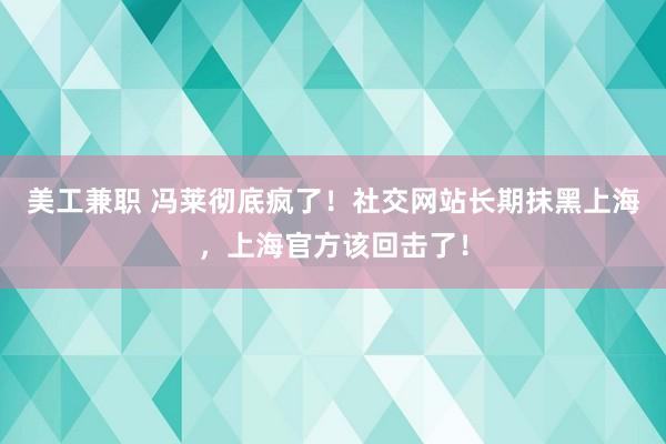 美工兼职 冯莱彻底疯了！社交网站长期抹黑上海，上海官方该回击了！