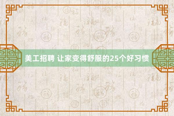 美工招聘 让家变得舒服的25个好习惯