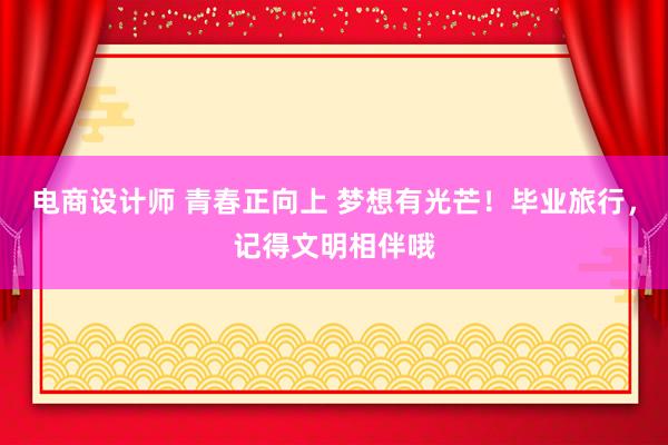 电商设计师 青春正向上 梦想有光芒！毕业旅行，记得文明相伴哦