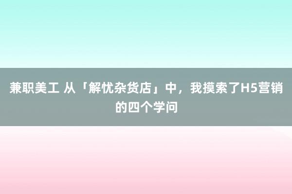 兼职美工 从「解忧杂货店」中，我摸索了H5营销的四个学问