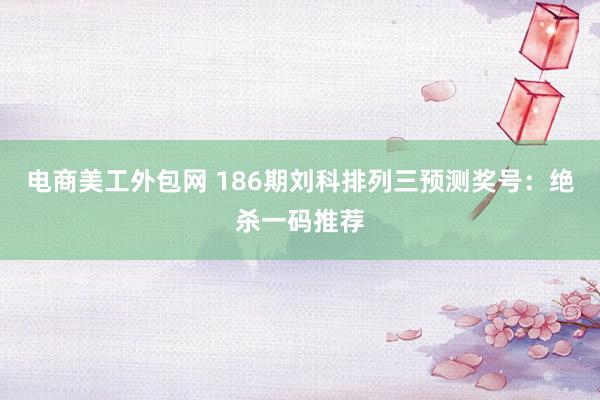 电商美工外包网 186期刘科排列三预测奖号：绝杀一码推荐