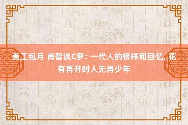 美工包月 肖智谈C罗: 一代人的榜样和回忆, 花有再开时人无再少年