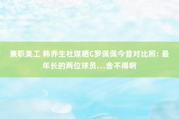 兼职美工 韩乔生社媒晒C罗佩佩今昔对比照: 最年长的两位球员…舍不得啊