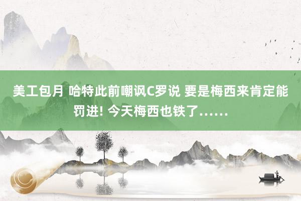 美工包月 哈特此前嘲讽C罗说 要是梅西来肯定能罚进! 今天梅西也铁了……