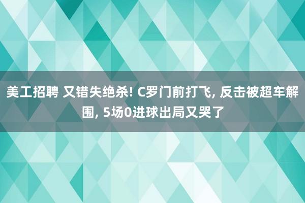 美工招聘 又错失绝杀! C罗门前打飞, 反击被超车解围, 5场0进球出局又哭了