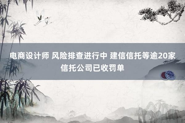 电商设计师 风险排查进行中 建信信托等逾20家信托公司已收罚单