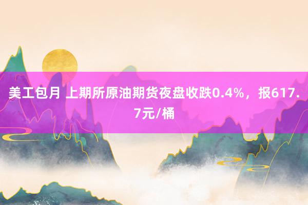 美工包月 上期所原油期货夜盘收跌0.4%，报617.7元/桶