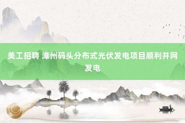 美工招聘 漳州码头分布式光伏发电项目顺利并网发电