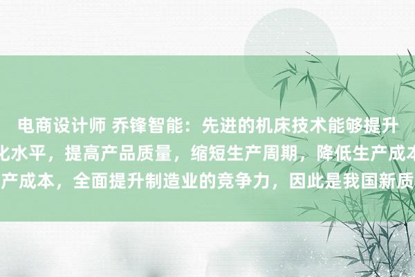 电商设计师 乔锋智能：先进的机床技术能够提升生产线的智能化、自动化水平，提高产品质量，缩短生产周期，降低生产成本，全面提升制造业的竞争力，因此是我国新质生产发展的关键一环