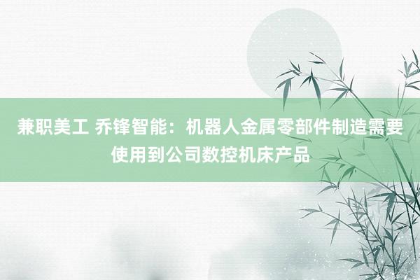 兼职美工 乔锋智能：机器人金属零部件制造需要使用到公司数控机床产品