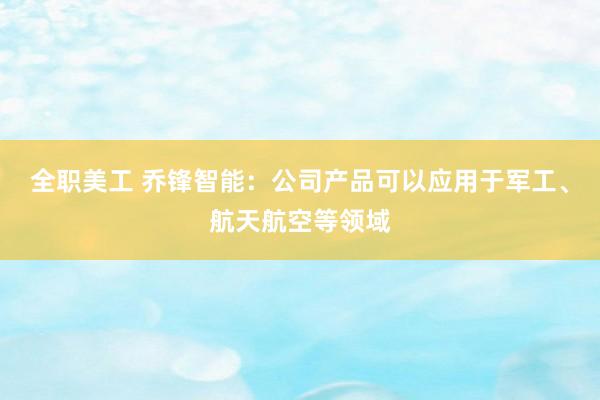 全职美工 乔锋智能：公司产品可以应用于军工、航天航空等领域