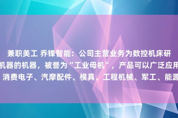 兼职美工 乔锋智能：公司主营业务为数控机床研产销，数控机床是制造机器的机器，被誉为“工业母机”，产品可以广泛应用于通用设备、消费电子、汽摩配件、模具、工程机械、军工、能源、医疗器械、航空航天、5G通讯等行业