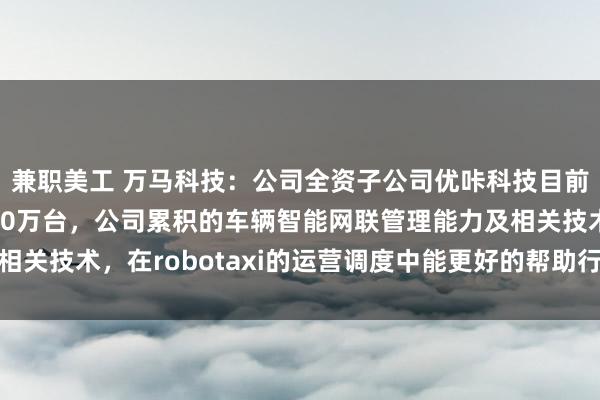 兼职美工 万马科技：公司全资子公司优咔科技目前联网车辆已超过1000万台，公司累积的车辆智能网联管理能力及相关技术，在robotaxi的运营调度中能更好的帮助行业实现降本增效