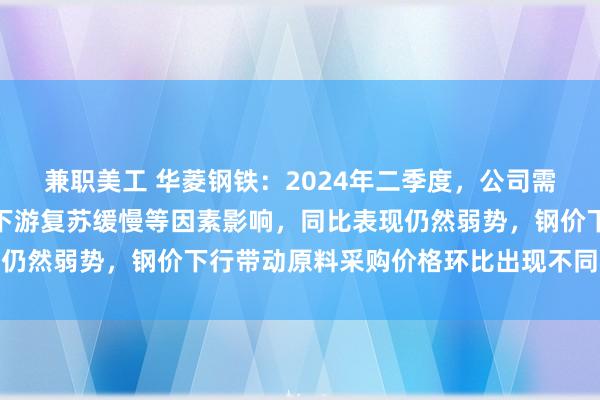 兼职美工 华菱钢铁：2024年二季度，公司需求和订单环比改善但受下游复苏缓慢等因素影响，同比表现仍然弱势，钢价下行带动原料采购价格环比出现不同程度下跌