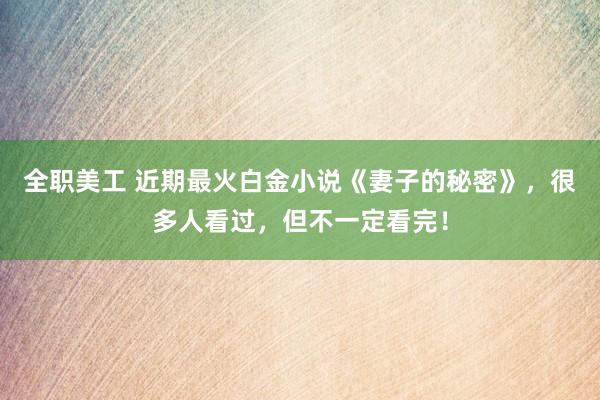 全职美工 近期最火白金小说《妻子的秘密》，很多人看过，但不一定看完！