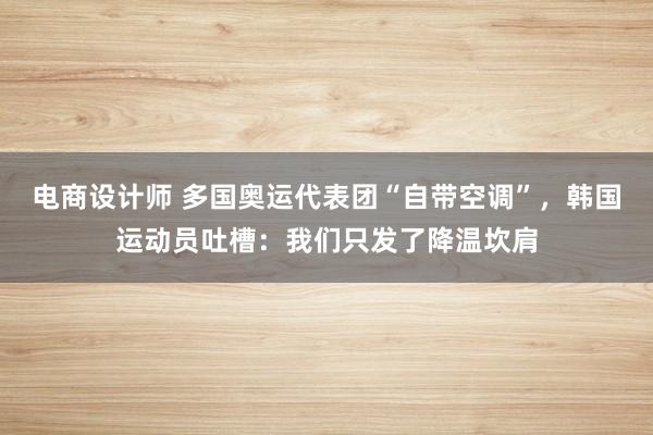 电商设计师 多国奥运代表团“自带空调”，韩国运动员吐槽：我们只发了降温坎肩