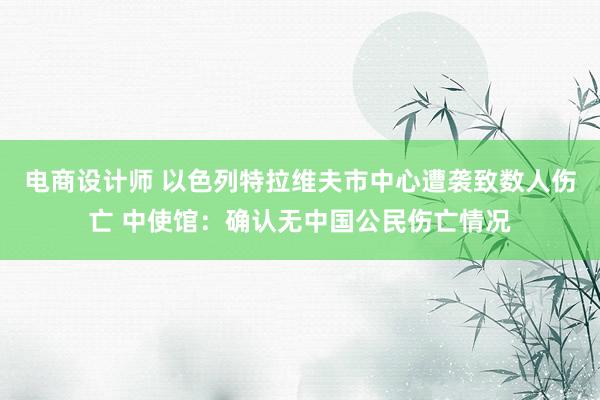 电商设计师 以色列特拉维夫市中心遭袭致数人伤亡 中使馆：确认无中国公民伤亡情况