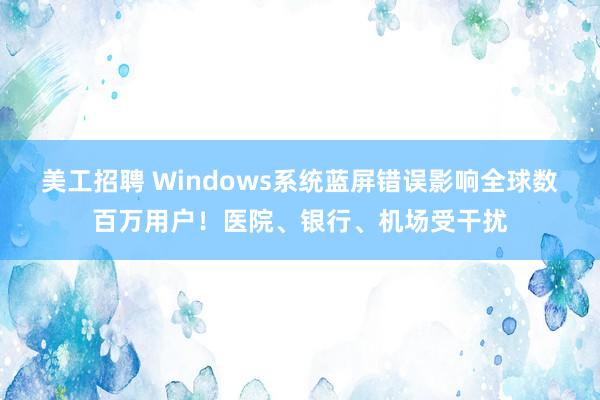 美工招聘 Windows系统蓝屏错误影响全球数百万用户！医院、银行、机场受干扰