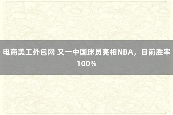 电商美工外包网 又一中国球员亮相NBA，目前胜率100%