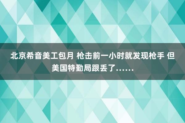 北京希音美工包月 枪击前一小时就发现枪手 但美国特勤局跟丢了……