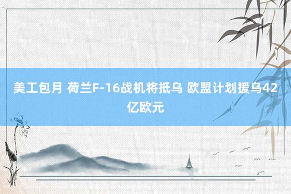 美工包月 荷兰F-16战机将抵乌 欧盟计划援乌42亿欧元