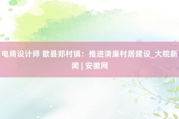 电商设计师 歙县郑村镇：推进清廉村居建设_大皖新闻 | 安徽网