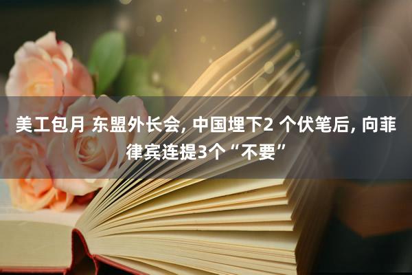 美工包月 东盟外长会, 中国埋下2 个伏笔后, 向菲律宾连提3个“不要”