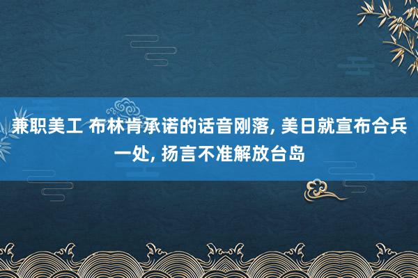 兼职美工 布林肯承诺的话音刚落, 美日就宣布合兵一处, 扬言不准解放台岛