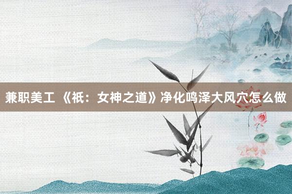 兼职美工 《祇：女神之道》净化鸣泽大风穴怎么做