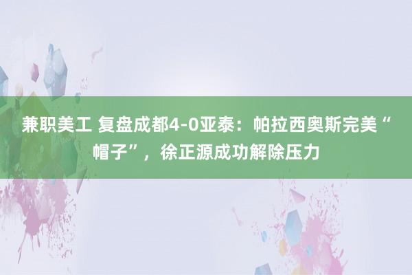 兼职美工 复盘成都4-0亚泰：帕拉西奥斯完美“帽子”，徐正源成功解除压力