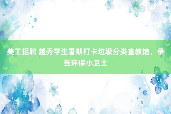 美工招聘 越秀学生暑期打卡垃圾分类宣教馆，争当环保小卫士