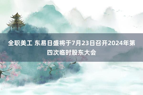 全职美工 东易日盛将于7月23日召开2024年第四次临时股东大会