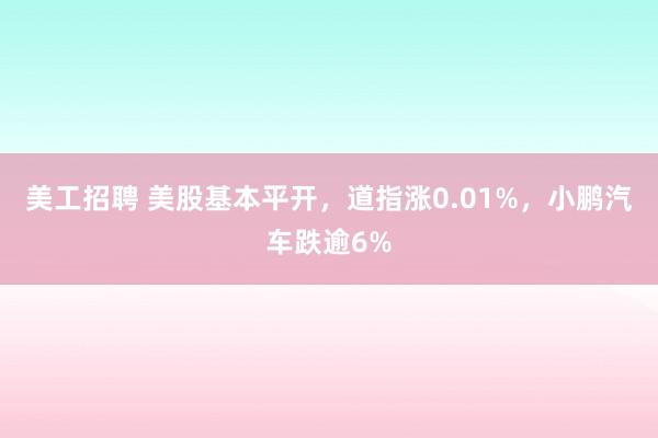 美工招聘 美股基本平开，道指涨0.01%，小鹏汽车跌逾6%