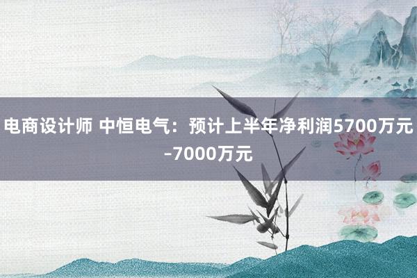 电商设计师 中恒电气：预计上半年净利润5700万元–7000万元