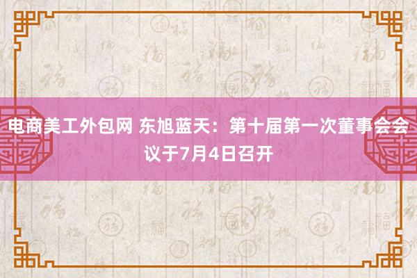 电商美工外包网 东旭蓝天：第十届第一次董事会会议于7月4日召开