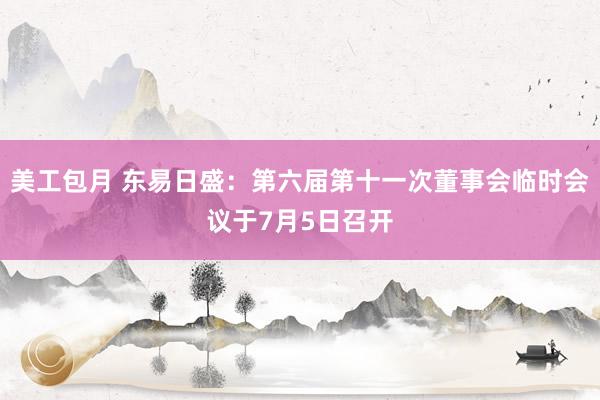 美工包月 东易日盛：第六届第十一次董事会临时会议于7月5日召开