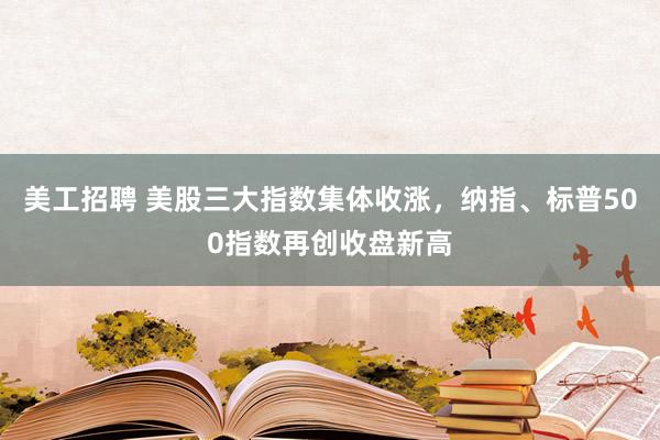 美工招聘 美股三大指数集体收涨，纳指、标普500指数再创收盘新高