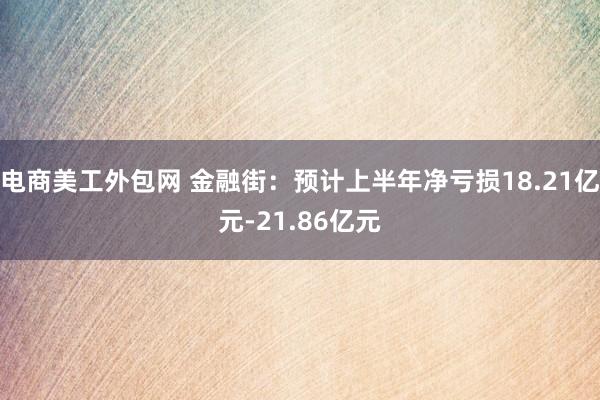 电商美工外包网 金融街：预计上半年净亏损18.21亿元-21.86亿元