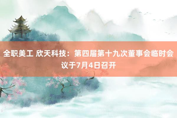 全职美工 欣天科技：第四届第十九次董事会临时会议于7月4日召开