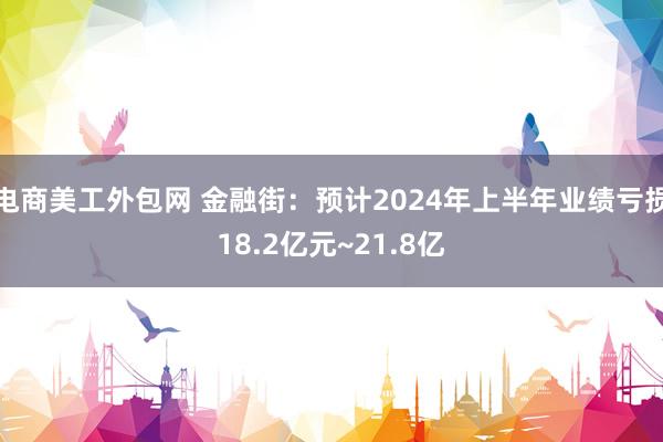 电商美工外包网 金融街：预计2024年上半年业绩亏损18.2亿元~21.8亿