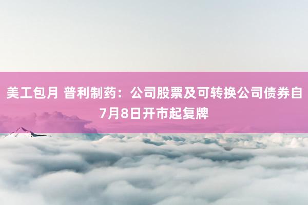 美工包月 普利制药：公司股票及可转换公司债券自7月8日开市起复牌